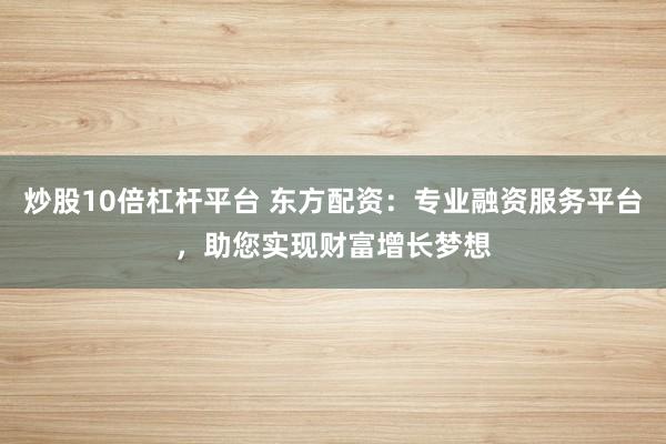 炒股10倍杠杆平台 东方配资:专业融资服务平台,助您实现财富增长梦想
