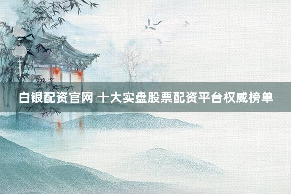 白银配资官网 十大实盘股票配资平台权威榜单