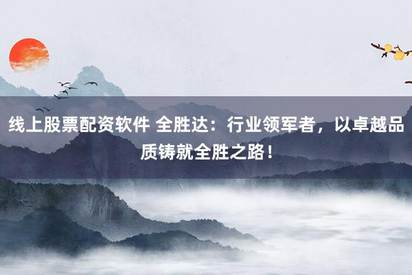 线上股票配资软件 全胜达：行业领军者，以卓越品质铸就全胜之路！