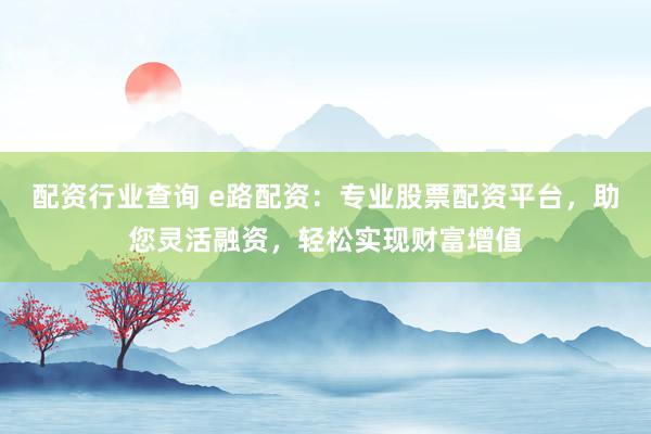 配资行业查询 e路配资：专业股票配资平台，助您灵活融资，轻松实现财富增值