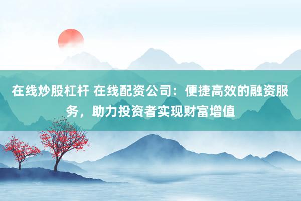 在线炒股杠杆 在线配资公司:便捷高效的融资服务,助力投资者实现财富增值