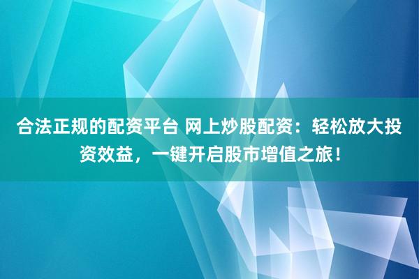 合法正规的配资平台 网上炒股配资：轻松放大投资效益，一键开启股市增值之旅！