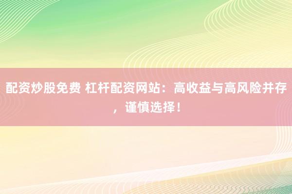 配资炒股免费 杠杆配资网站:高收益与高风险并存,谨慎选择!