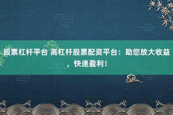 股票杠杆平台 高杠杆股票配资平台：助您放大收益，快速盈利！