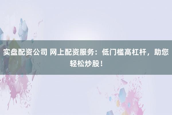 实盘配资公司 网上配资服务：低门槛高杠杆，助您轻松炒股！
