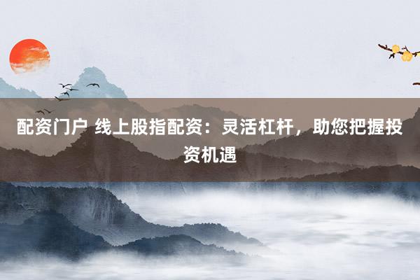 配资门户 线上股指配资：灵活杠杆，助您把握投资机遇