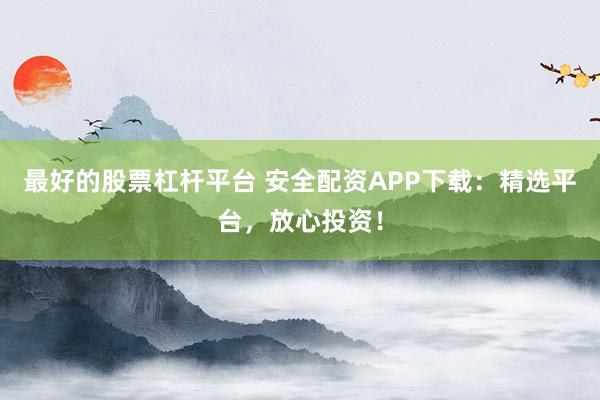 最好的股票杠杆平台 安全配资APP下载：精选平台，放心投资！