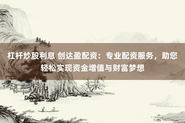 杠杆炒股利息 创达盈配资:专业配资服务,助您轻松实现资金增值与财富梦想