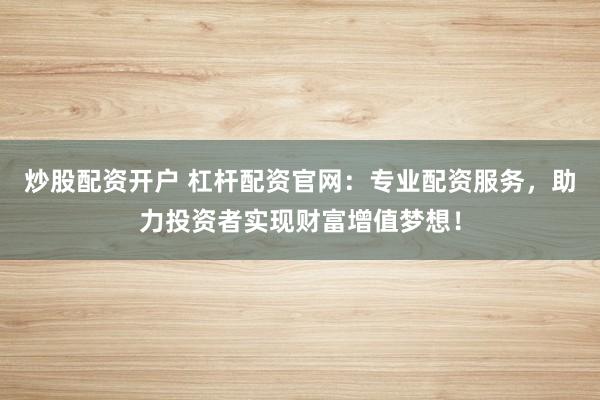 炒股配资开户 杠杆配资官网:专业配资服务,助力投资者实现财富增值梦想!