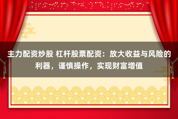 主力配资炒股 杠杆股票配资:放大收益与风险的利器,谨慎操作,实现财富增值