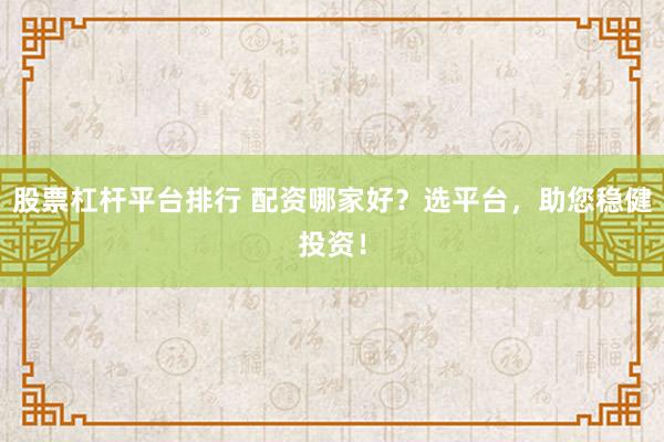 股票杠杆平台排行 配资哪家好？选平台，助您稳健投资！