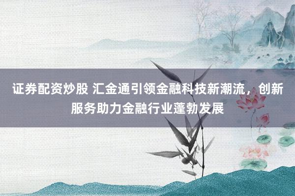 证券配资炒股 汇金通引领金融科技新潮流，创新服务助力金融行业蓬勃发展