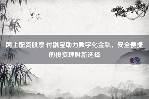 网上配资股票 付融宝助力数字化金融，安全便捷的投资理财新选择