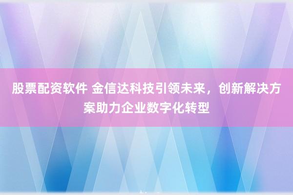股票配资软件 金信达科技引领未来，创新解决方案助力企业数字化转型