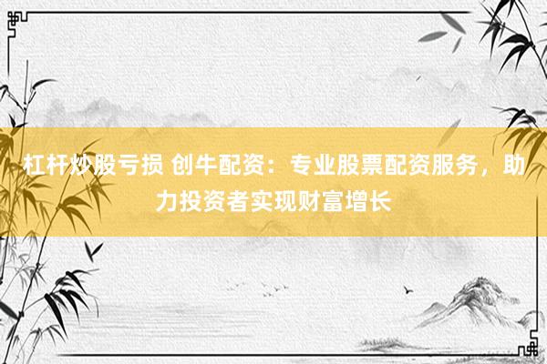 杠杆炒股亏损 创牛配资：专业股票配资服务，助力投资者实现财富增长