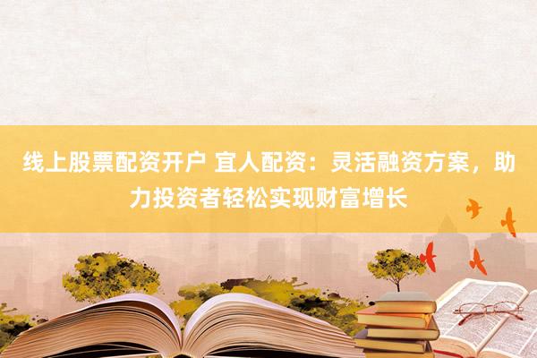 线上股票配资开户 宜人配资：灵活融资方案，助力投资者轻松实现财富增长