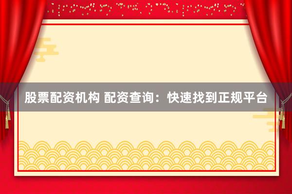 股票配资机构 配资查询：快速找到正规平台