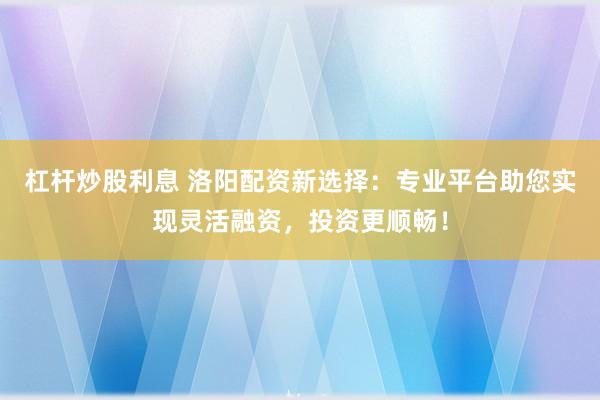 杠杆炒股利息 洛阳配资新选择:专业平台助您实现灵活融资,投资更顺畅!