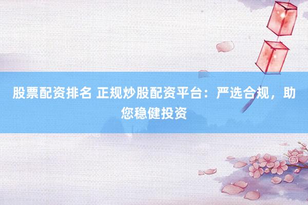 股票配资排名 正规炒股配资平台：严选合规，助您稳健投资