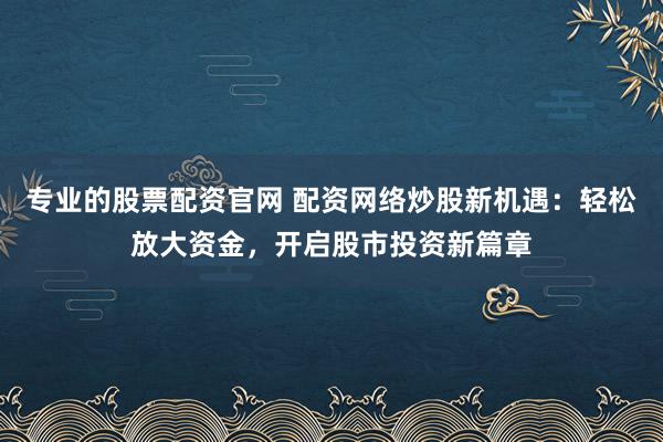 专业的股票配资官网 配资网络炒股新机遇：轻松放大资金，开启股市投资新篇章