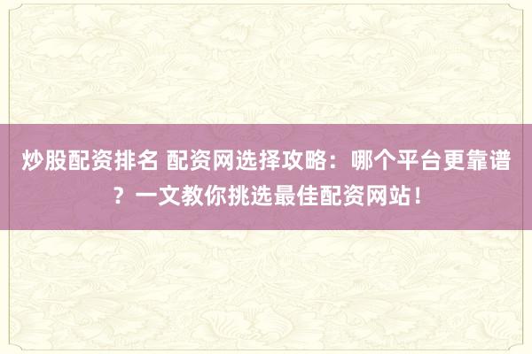 炒股配资排名 配资网选择攻略：哪个平台更靠谱？一文教你挑选最佳配资网站！
