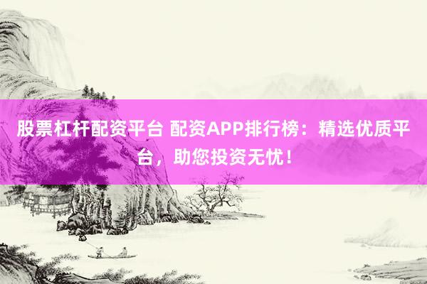 股票杠杆配资平台 配资APP排行榜：精选优质平台，助您投资无忧！