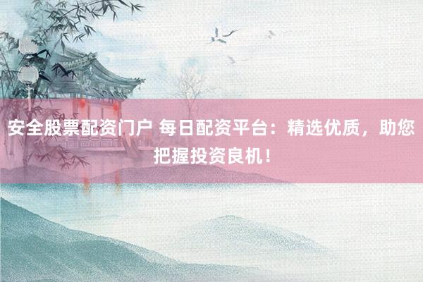 安全股票配资门户 每日配资平台：精选优质，助您把握投资良机！