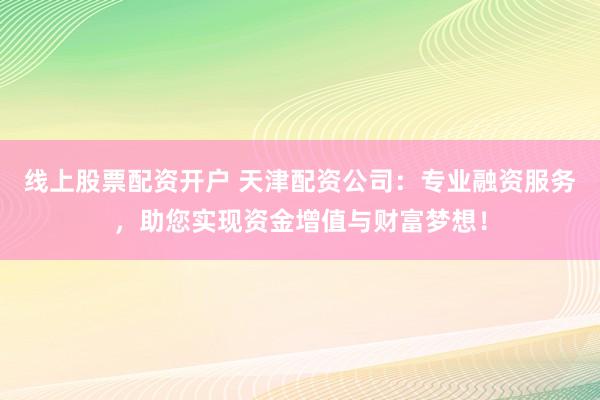 线上股票配资开户 天津配资公司：专业融资服务，助您实现资金增值与财富梦想！