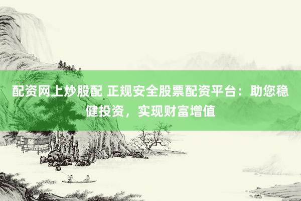 配资网上炒股配 正规安全股票配资平台：助您稳健投资，实现财富增值