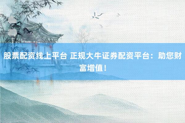 股票配资线上平台 正规大牛证券配资平台：助您财富增值！