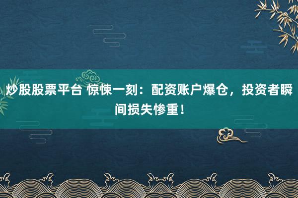 炒股股票平台 惊悚一刻：配资账户爆仓，投资者瞬间损失惨重！