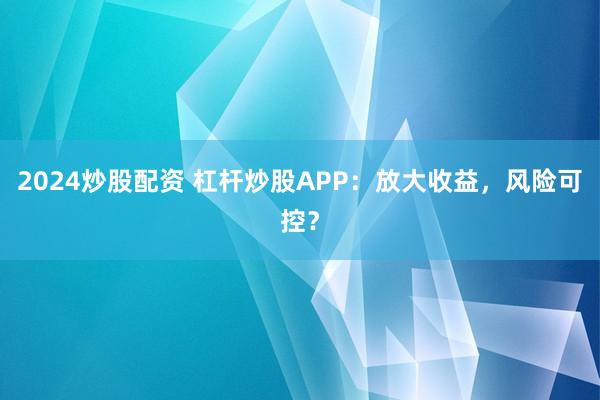 2024炒股配资 杠杆炒股APP：放大收益，风险可控？