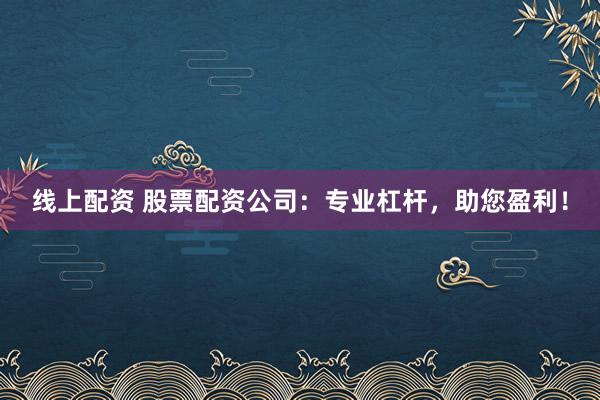 线上配资 股票配资公司：专业杠杆，助您盈利！