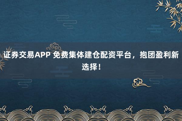 证券交易APP 免费集体建仓配资平台，抱团盈利新选择！