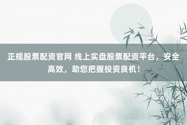 正规股票配资官网 线上实盘股票配资平台,安全高效,助您把握投资良机!