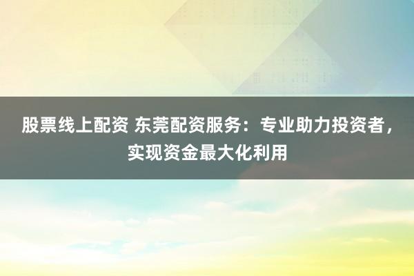 股票线上配资 东莞配资服务:专业助力投资者,实现资金最大化利用