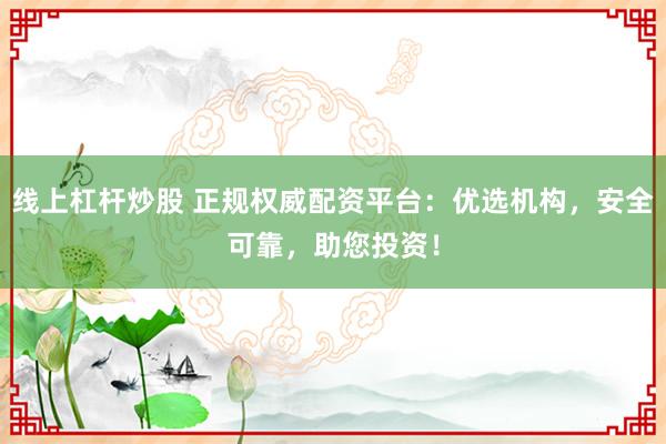 线上杠杆炒股 正规权威配资平台:优选机构,安全可靠,助您投资!