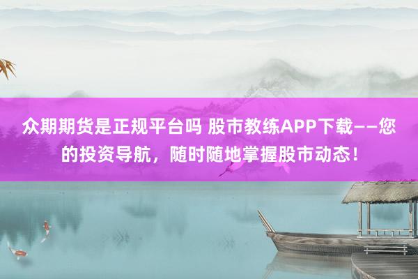众期期货是正规平台吗 股市教练APP下载——您的投资导航，随时随地掌握股市动态！
