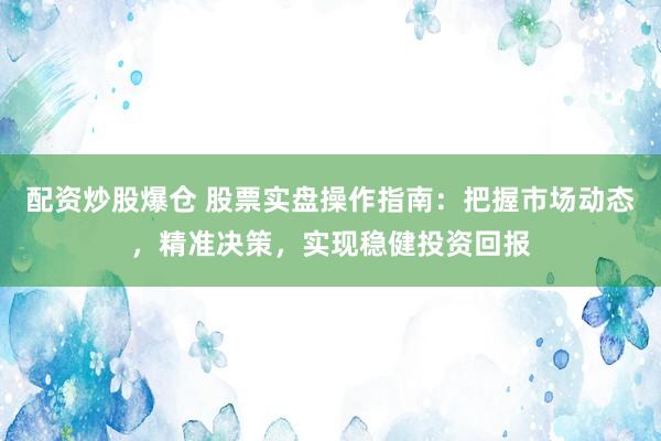 配资炒股爆仓 股票实盘操作指南：把握市场动态，精准决策，实现稳健投资回报