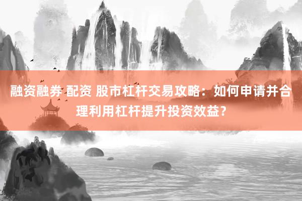 融资融券 配资 股市杠杆交易攻略:如何申请并合理利用杠杆提升投资效益?