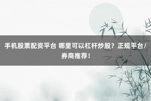 手机股票配资平台 哪里可以杠杆炒股?正规平台/券商推荐!
