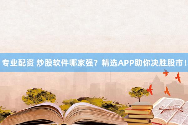 专业配资 炒股软件哪家强?精选APP助你决胜股市!