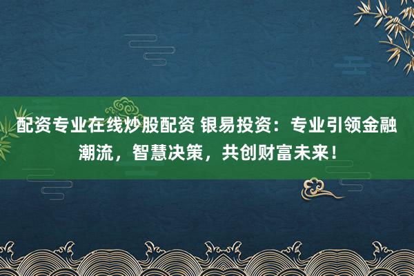 配资专业在线炒股配资 银易投资:专业引领金融潮流,智慧决策,共创财富未来!