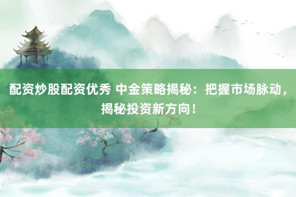 配资炒股配资优秀 中金策略揭秘:把握市场脉动,揭秘投资新方向!