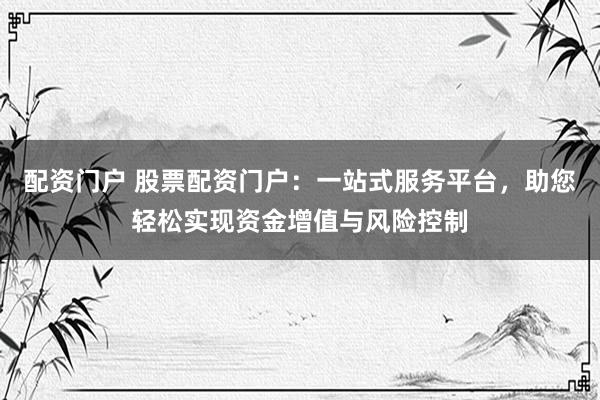 配资门户 股票配资门户：一站式服务平台，助您轻松实现资金增值与风险控制