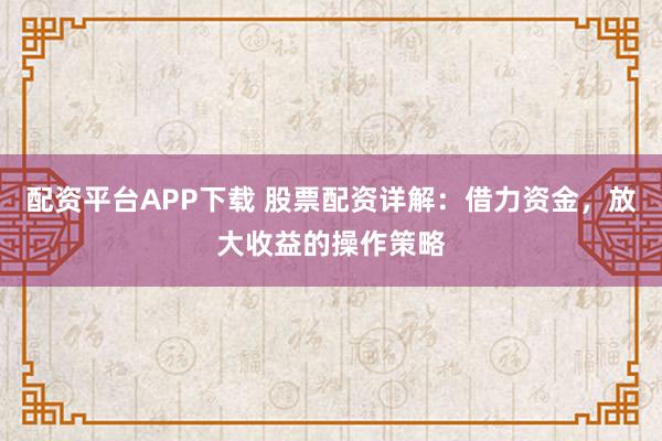 配资平台APP下载 股票配资详解：借力资金，放大收益的操作策略