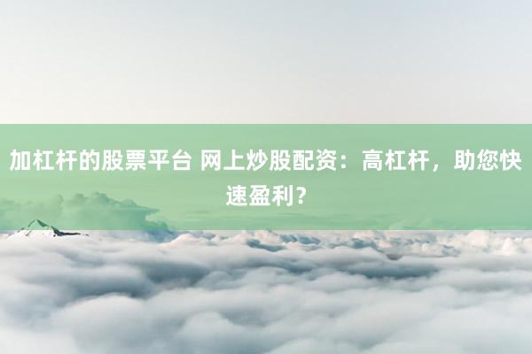 加杠杆的股票平台 网上炒股配资：高杠杆，助您快速盈利？