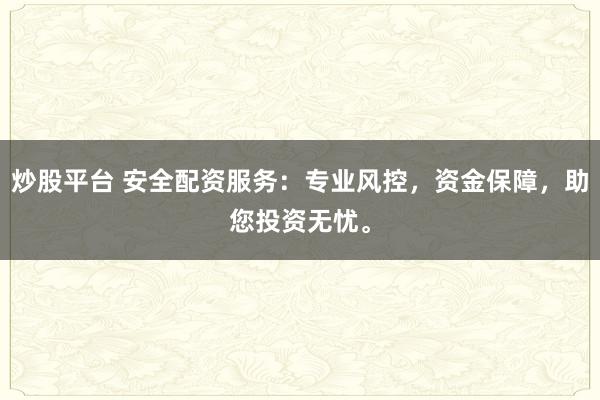 炒股平台 安全配资服务：专业风控，资金保障，助您投资无忧。