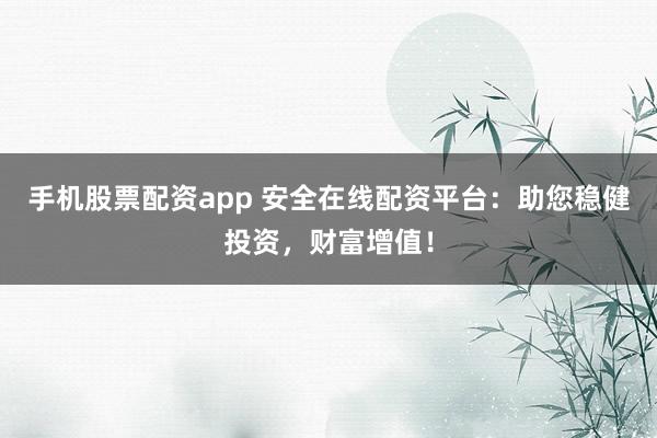 手机股票配资app 安全在线配资平台:助您稳健投资,财富增值!