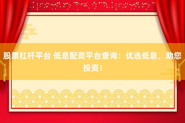 股票杠杆平台 低息配资平台查询：优选低息，助您投资！